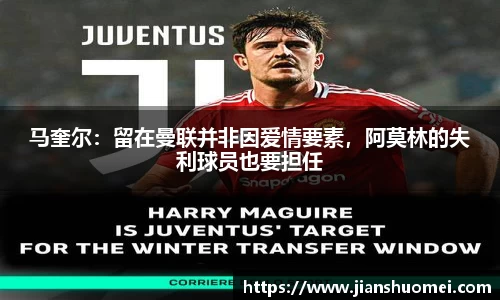 马奎尔：留在曼联并非因爱情要素，阿莫林的失利球员也要担任